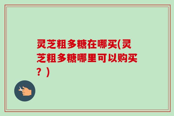 灵芝粗多糖在哪买(灵芝粗多糖哪里可以购买?)-第1张图片-卓越灵芝孢子粉 灵芝粗多糖在哪买(灵芝粗多糖哪里可以购买?)-第1张图片-卓越灵芝孢子粉