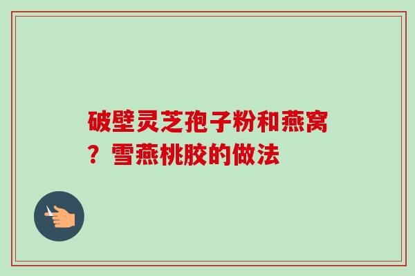 破壁灵芝孢子粉和燕窝？雪燕桃胶的做法-第1张图片-卓越灵芝孢子粉