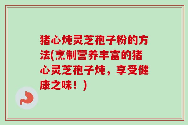 猪心炖灵芝孢子粉的方法(烹制营养丰富的猪心灵芝孢子炖,享受健康之味!)-第1张图片-卓越灵芝孢子粉 猪心炖灵芝孢子粉的方法(烹制营养丰富的猪心灵芝孢子炖,享受健康之味!)-第1张图片-卓越灵芝孢子粉