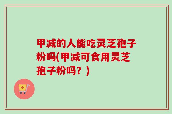 甲减的人能吃灵芝孢子粉吗(甲减可食用灵芝孢子粉吗?)-第1张图片-卓越灵芝孢子粉 甲减的人能吃灵芝孢子粉吗(甲减可食用灵芝孢子粉吗?)-第1张图片-卓越灵芝孢子粉