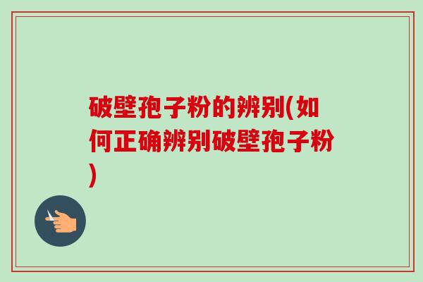 破壁孢子粉的辨别(如何正确辨别破壁孢子粉)-第1张图片-卓越灵芝孢子粉