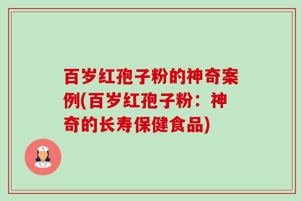 百岁红孢子粉的神奇案例(百岁红孢子粉:神奇的长寿保健食品)-第1张图片-卓越灵芝孢子粉 百岁红孢子粉的神奇案例(百岁红孢子粉:神奇的长寿保健食品)-第1张图片-卓越灵芝孢子粉