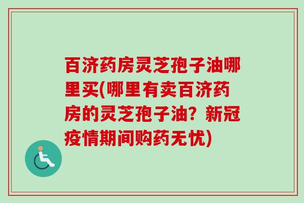 百济药房灵芝孢子油哪里买(哪里有卖百济药房的灵芝孢子油？新冠疫情期间购药无忧)-第1张图片-卓越灵芝孢子粉