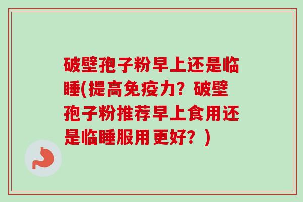 破壁孢子粉早上还是临睡(提高免疫力?破壁孢子粉推荐早上食用还是临睡服用更好?)-第1张图片-卓越灵芝孢子粉 破壁孢子粉早上还是临睡(提高免疫力?破壁孢子粉推荐早上食用还是临睡服用更好?)-第1张图片-卓越灵芝孢子粉