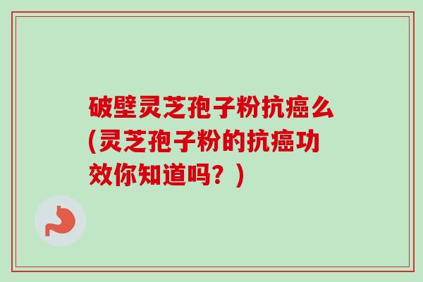 破壁灵芝孢子粉抗癌么(灵芝孢子粉的抗癌功效你知道吗？)-第1张图片-卓越灵芝孢子粉