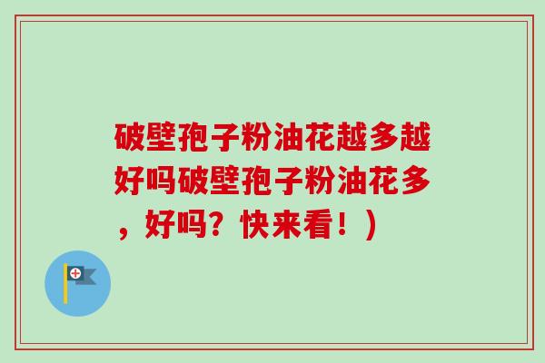 破壁孢子粉油花越多越好吗破壁孢子粉油花多，好吗？快来看！)-第1张图片-卓越灵芝孢子粉
