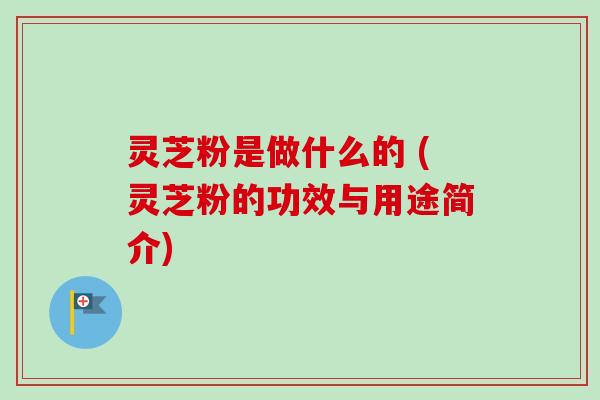 灵芝粉是做什么的 (灵芝粉的功效与用途简介)-第1张图片-卓越灵芝孢子粉
