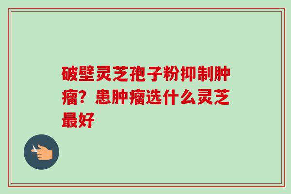 破壁灵芝孢子粉抑制肿瘤？患肿瘤选什么灵芝最好-第1张图片-卓越灵芝孢子粉