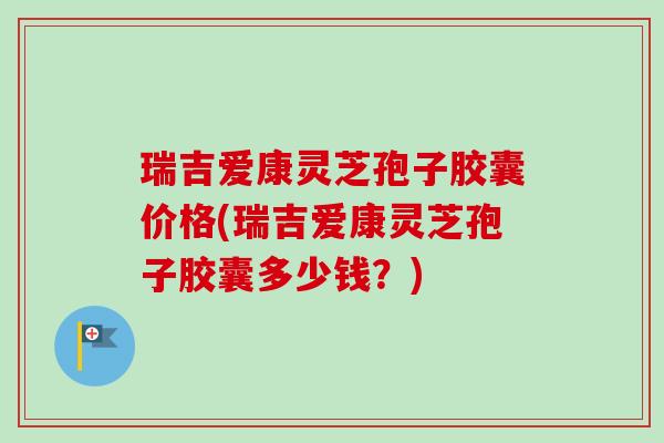 瑞吉爱康灵芝孢子胶囊价格(瑞吉爱康灵芝孢子胶囊多少钱?)-第1张图片-卓越灵芝孢子粉 瑞吉爱康灵芝孢子胶囊价格(瑞吉爱康灵芝孢子胶囊多少钱?)-第1张图片-卓越灵芝孢子粉
