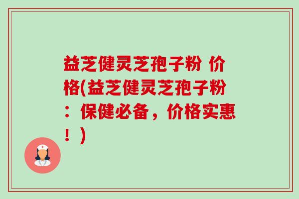 益芝健灵芝孢子粉 价格(益芝健灵芝孢子粉:保健必备,价格实惠!)-第1张图片-卓越灵芝孢子粉 益芝健灵芝孢子粉 价格(益芝健灵芝孢子粉:保健必备,价格实惠!)-第1张图片-卓越灵芝孢子粉