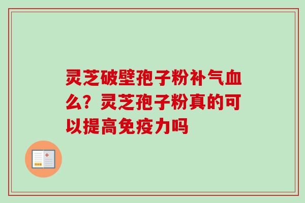 灵芝破壁孢子粉补气血么?灵芝孢子粉真的可以提高免疫力吗-第1张图片-卓越灵芝孢子粉 灵芝破壁孢子粉补气血么?灵芝孢子粉真的可以提高免疫力吗-第1张图片-卓越灵芝孢子粉