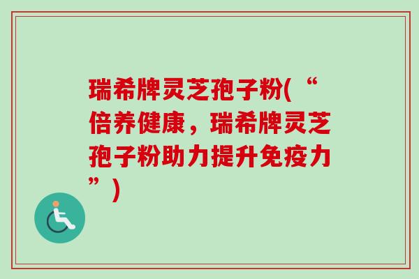 瑞希牌灵芝孢子粉(“倍养健康,瑞希牌灵芝孢子粉助力提升免疫力”)-第1张图片-卓越灵芝孢子粉 瑞希牌灵芝孢子粉(“倍养健康,瑞希牌灵芝孢子粉助力提升免疫力”)-第1张图片-卓越灵芝孢子粉