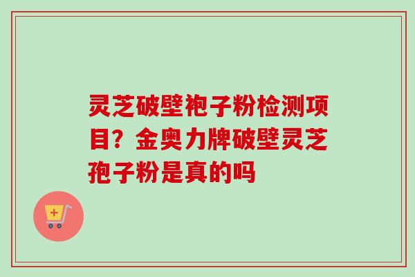 灵芝破壁袍子粉检测项目?金奥力牌破壁灵芝孢子粉是真的吗-第1张图片-卓越灵芝孢子粉 灵芝破壁袍子粉检测项目?金奥力牌破壁灵芝孢子粉是真的吗-第1张图片-卓越灵芝孢子粉