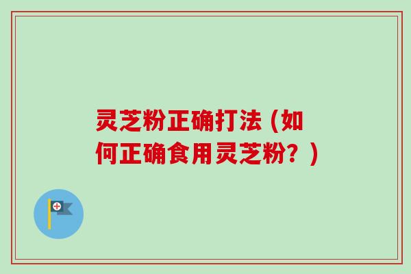 灵芝粉正确打法 (如何正确食用灵芝粉?)-第1张图片-卓越灵芝孢子粉 灵芝粉正确打法 (如何正确食用灵芝粉?)-第1张图片-卓越灵芝孢子粉