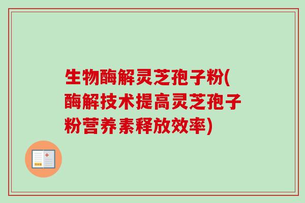 生物酶解灵芝孢子粉(酶解技术提高灵芝孢子粉营养素释放效率)-第1张图片-卓越灵芝孢子粉