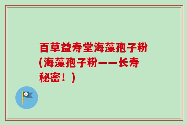 百草益寿堂海藻孢子粉(海藻孢子粉——长寿秘密！)-第1张图片-卓越灵芝孢子粉