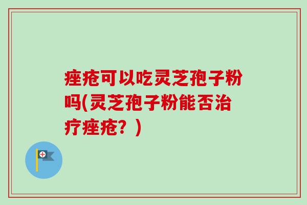 痤疮可以吃灵芝孢子粉吗(灵芝孢子粉能否治疗痤疮?)-第1张图片-卓越灵芝孢子粉 痤疮可以吃灵芝孢子粉吗(灵芝孢子粉能否治疗痤疮?)-第1张图片-卓越灵芝孢子粉