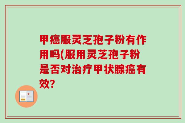 甲癌服灵芝孢子粉有作用吗(服用灵芝孢子粉是否对治疗甲状腺癌有效？-第1张图片-卓越灵芝孢子粉