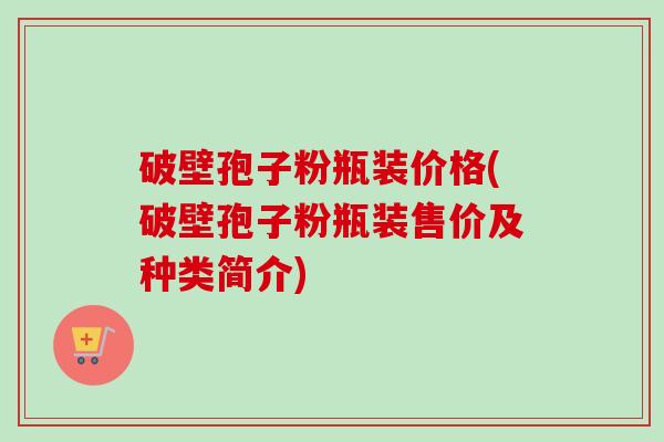 破壁孢子粉瓶装价格(破壁孢子粉瓶装售价及种类简介)-第1张图片-卓越灵芝孢子粉