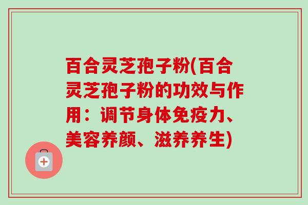 百合灵芝孢子粉(百合灵芝孢子粉的功效与作用:调节身体免疫力、美容养颜、滋养养生)-第1张图片-卓越灵芝孢子粉 百合灵芝孢子粉(百合灵芝孢子粉的功效与作用:调节身体免疫力、美容养颜、滋养养生)-第1张图片-卓越灵芝孢子粉