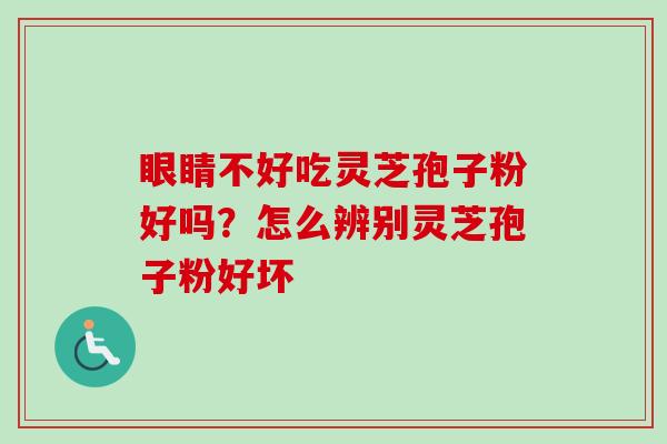 眼睛不好吃灵芝孢子粉好吗?怎么辨别灵芝孢子粉好坏-第1张图片-卓越灵芝孢子粉 眼睛不好吃灵芝孢子粉好吗?怎么辨别灵芝孢子粉好坏-第1张图片-卓越灵芝孢子粉