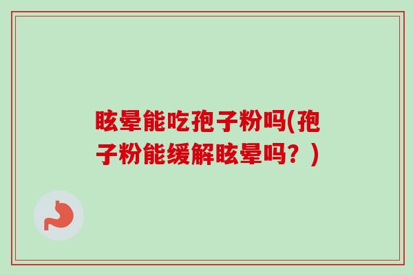 眩晕能吃孢子粉吗(孢子粉能缓解眩晕吗?)-第1张图片-卓越灵芝孢子粉 眩晕能吃孢子粉吗(孢子粉能缓解眩晕吗?)-第1张图片-卓越灵芝孢子粉