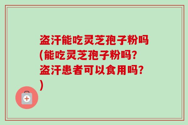 盗汗能吃灵芝孢子粉吗(能吃灵芝孢子粉吗?盗汗患者可以食用吗?)-第1张图片-卓越灵芝孢子粉 盗汗能吃灵芝孢子粉吗(能吃灵芝孢子粉吗?盗汗患者可以食用吗?)-第1张图片-卓越灵芝孢子粉