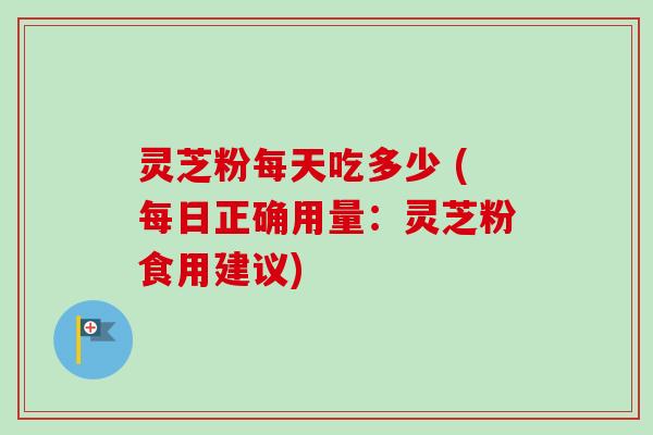 灵芝粉每天吃多少 (每日正确用量：灵芝粉食用建议)-第1张图片-卓越灵芝孢子粉