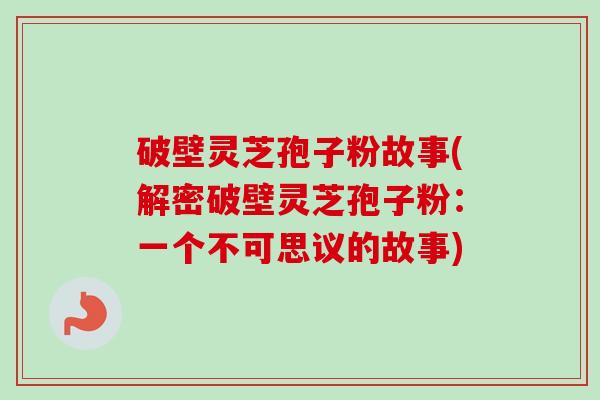 破壁灵芝孢子粉故事(解密破壁灵芝孢子粉:一个不可思议的故事)-第1张图片-卓越灵芝孢子粉 破壁灵芝孢子粉故事(解密破壁灵芝孢子粉:一个不可思议的故事)-第1张图片-卓越灵芝孢子粉