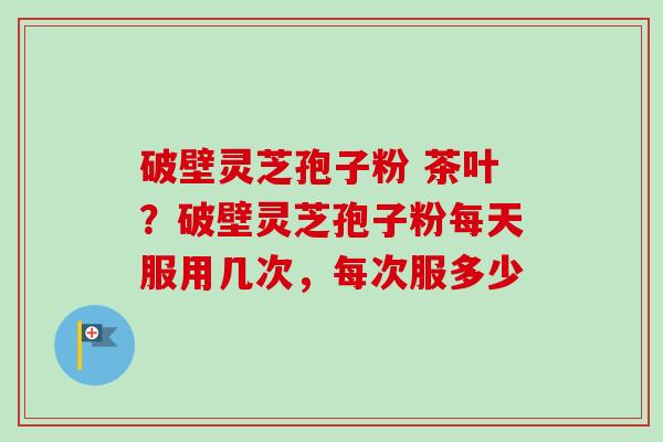 破壁灵芝孢子粉 茶叶?破壁灵芝孢子粉每天服用几次,每次服多少-第1张图片-卓越灵芝孢子粉 破壁灵芝孢子粉 茶叶?破壁灵芝孢子粉每天服用几次,每次服多少-第1张图片-卓越灵芝孢子粉