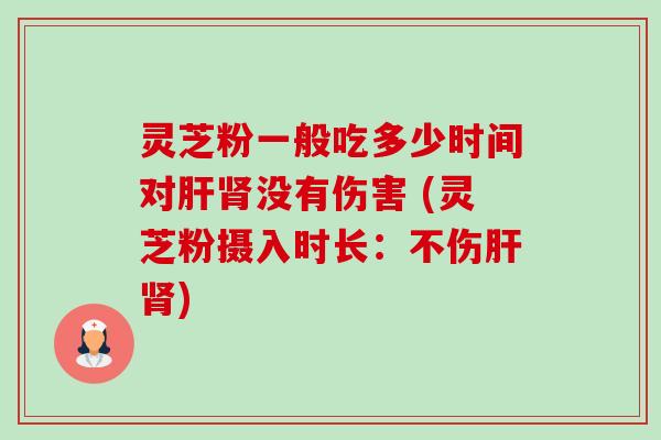 灵芝粉一般吃多少时间对肝肾没有伤害 (灵芝粉摄入时长:不伤肝肾)-第1张图片-卓越灵芝孢子粉 灵芝粉一般吃多少时间对肝肾没有伤害 (灵芝粉摄入时长:不伤肝肾)-第1张图片-卓越灵芝孢子粉
