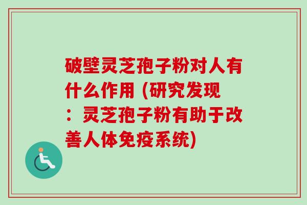 破壁灵芝孢子粉对人有什么作用 (研究发现：灵芝孢子粉有助于改善人体免疫系统)-第1张图片-卓越灵芝孢子粉