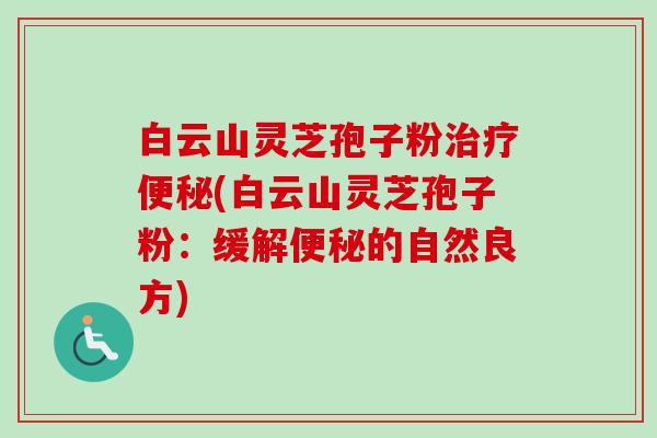 白云山灵芝孢子粉治疗便秘(白云山灵芝孢子粉：缓解便秘的自然良方)-第1张图片-卓越灵芝孢子粉