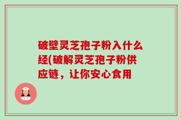 破壁灵芝孢子粉入什么经(破解灵芝孢子粉供应链，让你安心食用-第1张图片-卓越灵芝孢子粉