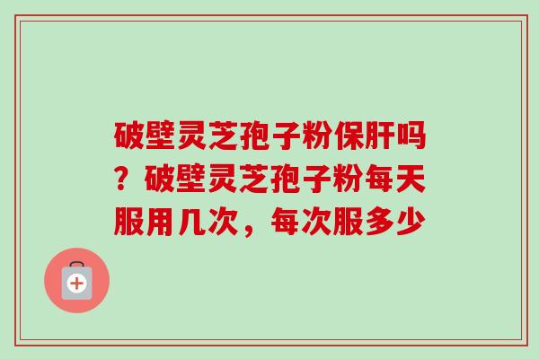 破壁灵芝孢子粉保肝吗?破壁灵芝孢子粉每天服用几次,每次服多少-第1张图片-卓越灵芝孢子粉 破壁灵芝孢子粉保肝吗?破壁灵芝孢子粉每天服用几次,每次服多少-第1张图片-卓越灵芝孢子粉