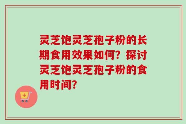 灵芝饱灵芝孢子粉的长期食用效果如何?探讨灵芝饱灵芝孢子粉的食用时间?-第1张图片-卓越灵芝孢子粉 灵芝饱灵芝孢子粉的长期食用效果如何?探讨灵芝饱灵芝孢子粉的食用时间?-第1张图片-卓越灵芝孢子粉