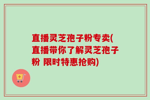 直播灵芝孢子粉专卖(直播带你了解灵芝孢子粉 限时特惠抢购)-第1张图片-卓越灵芝孢子粉 直播灵芝孢子粉专卖(直播带你了解灵芝孢子粉 限时特惠抢购)-第1张图片-卓越灵芝孢子粉