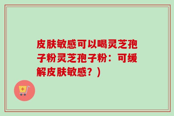 皮肤敏感可以喝灵芝孢子粉灵芝孢子粉:可缓解皮肤敏感?)-第1张图片-卓越灵芝孢子粉 皮肤敏感可以喝灵芝孢子粉灵芝孢子粉:可缓解皮肤敏感?)-第1张图片-卓越灵芝孢子粉