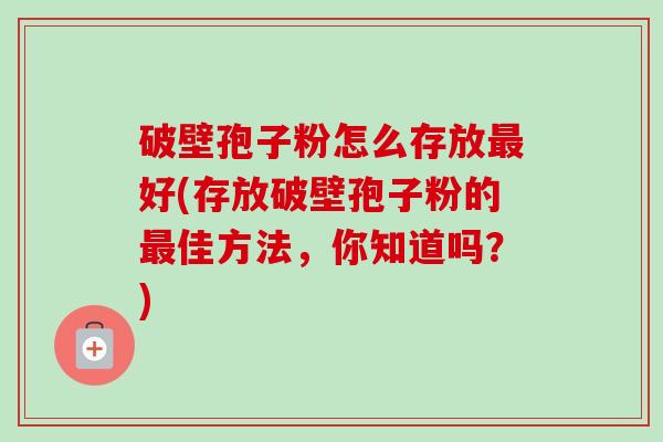 破壁孢子粉怎么存放最好(存放破壁孢子粉的最佳方法,你知道吗?)-第1张图片-卓越灵芝孢子粉 破壁孢子粉怎么存放最好(存放破壁孢子粉的最佳方法,你知道吗?)-第1张图片-卓越灵芝孢子粉