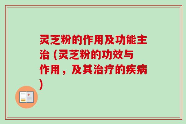 灵芝粉的作用及功能主治 (灵芝粉的功效与作用,及其治疗的疾病)-第1张图片-卓越灵芝孢子粉 灵芝粉的作用及功能主治 (灵芝粉的功效与作用,及其治疗的疾病)-第1张图片-卓越灵芝孢子粉