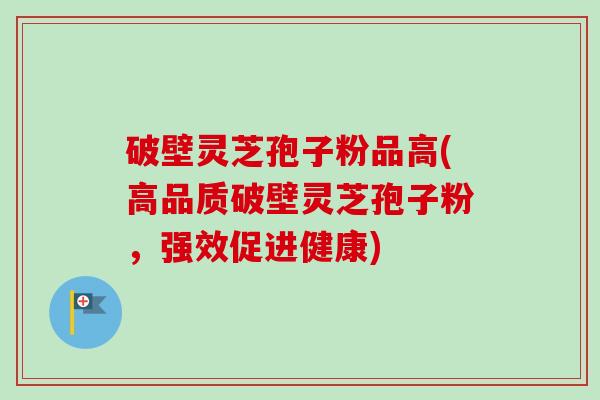 破壁灵芝孢子粉品高(高品质破壁灵芝孢子粉,强效促进健康)-第1张图片-卓越灵芝孢子粉 破壁灵芝孢子粉品高(高品质破壁灵芝孢子粉,强效促进健康)-第1张图片-卓越灵芝孢子粉