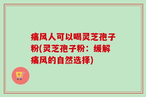 痛风人可以喝灵芝孢子粉(灵芝孢子粉：缓解痛风的自然选择)-第1张图片-卓越灵芝孢子粉