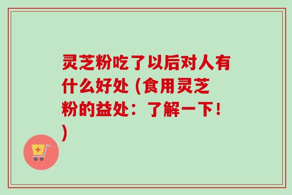 灵芝粉吃了以后对人有什么好处 (食用灵芝粉的益处:了解一下!)-第1张图片-卓越灵芝孢子粉 灵芝粉吃了以后对人有什么好处 (食用灵芝粉的益处:了解一下!)-第1张图片-卓越灵芝孢子粉