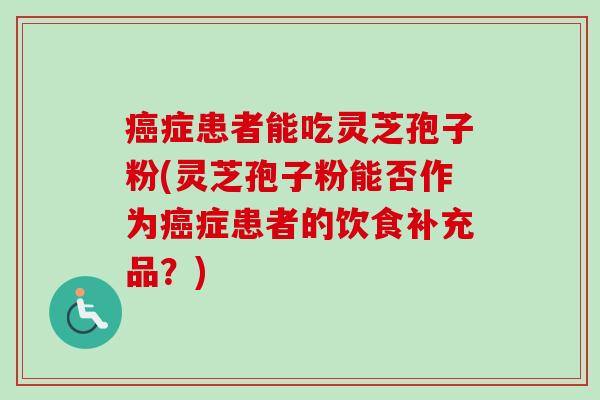癌症患者能吃灵芝孢子粉(灵芝孢子粉能否作为癌症患者的饮食补充品？)-第1张图片-卓越灵芝孢子粉