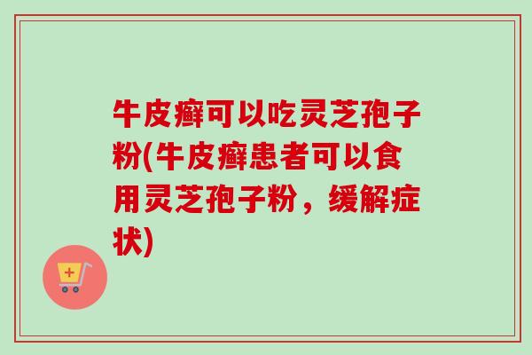 牛皮癣可以吃灵芝孢子粉(牛皮癣患者可以食用灵芝孢子粉,缓解症状)-第1张图片-卓越灵芝孢子粉 牛皮癣可以吃灵芝孢子粉(牛皮癣患者可以食用灵芝孢子粉,缓解症状)-第1张图片-卓越灵芝孢子粉