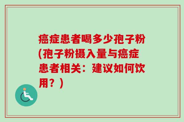 癌症患者喝多少孢子粉(孢子粉摄入量与癌症患者相关：建议如何饮用？)-第1张图片-卓越灵芝孢子粉