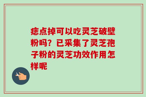 痣点掉可以吃灵芝破壁粉吗?已采集了灵芝孢子粉的灵芝功效作用怎样呢-第1张图片-卓越灵芝孢子粉 痣点掉可以吃灵芝破壁粉吗?已采集了灵芝孢子粉的灵芝功效作用怎样呢-第1张图片-卓越灵芝孢子粉