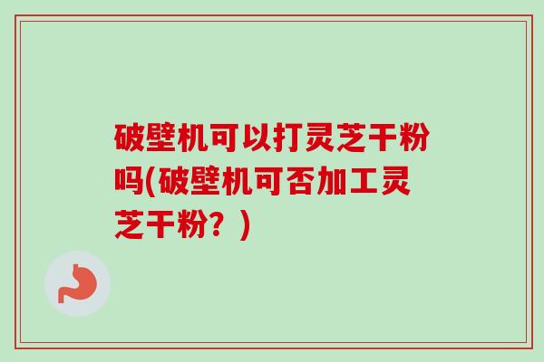 破壁机可以打灵芝干粉吗(破壁机可否加工灵芝干粉?)-第1张图片-卓越灵芝孢子粉 破壁机可以打灵芝干粉吗(破壁机可否加工灵芝干粉?)-第1张图片-卓越灵芝孢子粉