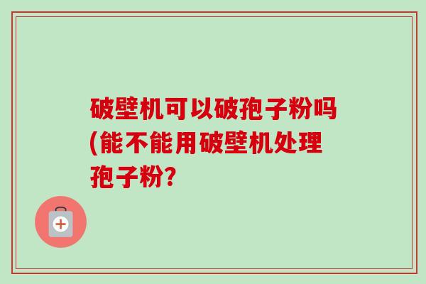 破壁机可以破孢子粉吗(能不能用破壁机处理孢子粉?-第1张图片-卓越灵芝孢子粉 破壁机可以破孢子粉吗(能不能用破壁机处理孢子粉?-第1张图片-卓越灵芝孢子粉
