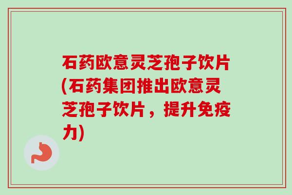 石药欧意灵芝孢子饮片(石药集团推出欧意灵芝孢子饮片,提升免疫力)-第1张图片-卓越灵芝孢子粉 石药欧意灵芝孢子饮片(石药集团推出欧意灵芝孢子饮片,提升免疫力)-第1张图片-卓越灵芝孢子粉